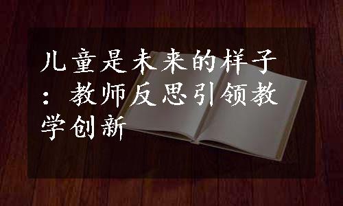 儿童是未来的样子：教师反思引领教学创新