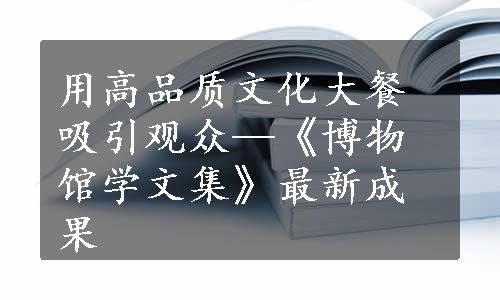 用高品质文化大餐吸引观众—《博物馆学文集》最新成果