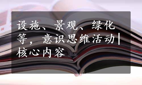 设施、景观、绿化等，意识思维活动|核心内容