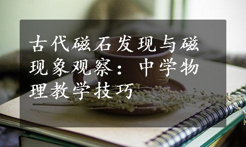 古代磁石发现与磁现象观察：中学物理教学技巧