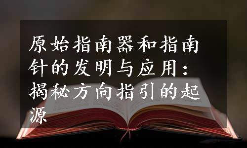 原始指南器和指南针的发明与应用：揭秘方向指引的起源