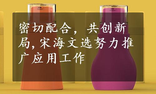 密切配合，共创新局,宋海文选努力推广应用工作