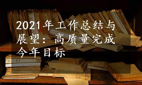 2021年工作总结与展望：高质量完成今年目标