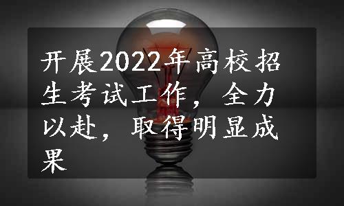 开展2022年高校招生考试工作，全力以赴，取得明显成果