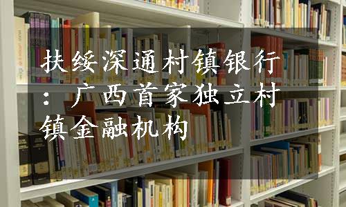 扶绥深通村镇银行：广西首家独立村镇金融机构