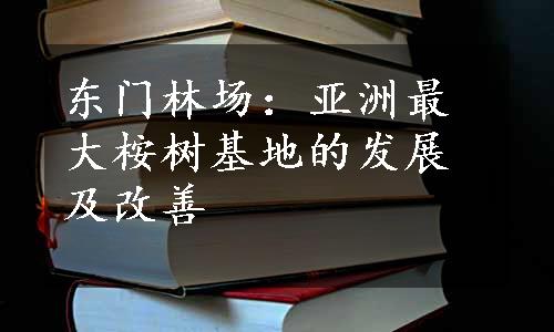 东门林场：亚洲最大桉树基地的发展及改善