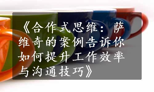 《合作式思维：萨维奇的案例告诉你如何提升工作效率与沟通技巧》