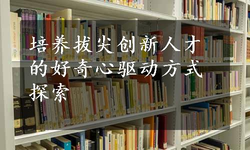 培养拔尖创新人才的好奇心驱动方式探索