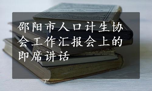 邵阳市人口计生协会工作汇报会上的即席讲话