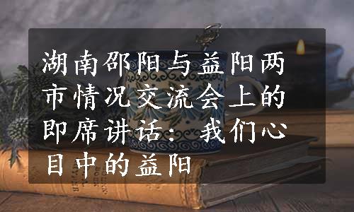 湖南邵阳与益阳两市情况交流会上的即席讲话: 我们心目中的益阳