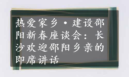 热爱家乡·建设邵阳新春座谈会：长沙欢迎邵阳乡亲的即席讲话