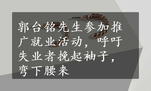 郭台铭先生参加推广就业活动，呼吁失业者挽起袖子，弯下腰来