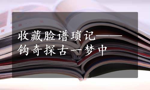 收藏脸谱琐记——钩奇探古一梦中