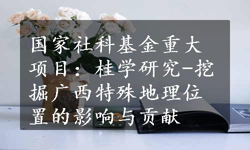 国家社科基金重大项目：桂学研究-挖掘广西特殊地理位置的影响与贡献