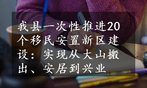 我县一次性推进20个移民安置新区建设：实现从大山搬出、安居到兴业