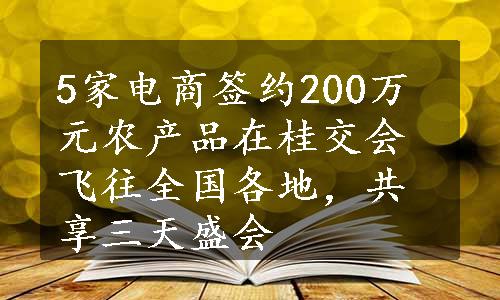 5家电商签约200万元农产品在桂交会飞往全国各地，共享三天盛会