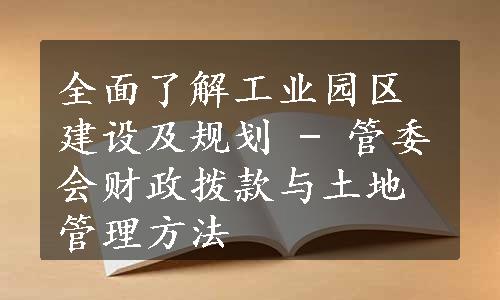 全面了解工业园区建设及规划 - 管委会财政拨款与土地管理方法