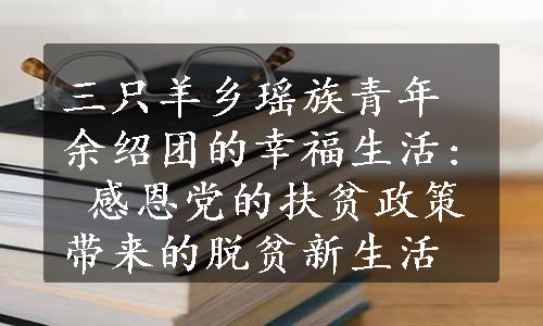 三只羊乡瑶族青年余绍团的幸福生活: 感恩党的扶贫政策带来的脱贫新生活