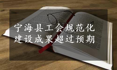 宁海县工会规范化建设成果超过预期