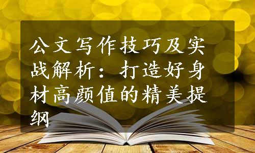 公文写作技巧及实战解析：打造好身材高颜值的精美提纲