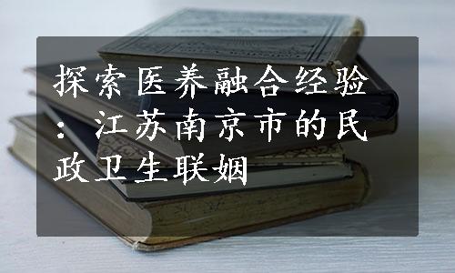 探索医养融合经验：江苏南京市的民政卫生联姻