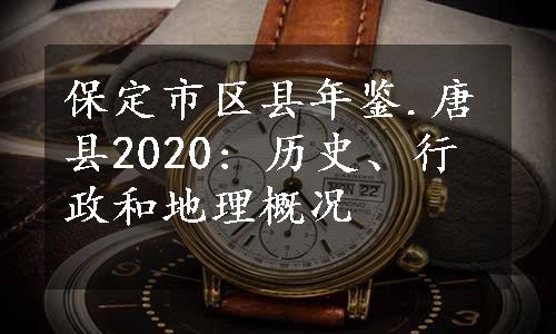 保定市区县年鉴.唐县2020: 历史、行政和地理概况