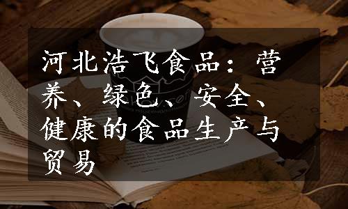 河北浩飞食品：营养、绿色、安全、健康的食品生产与贸易