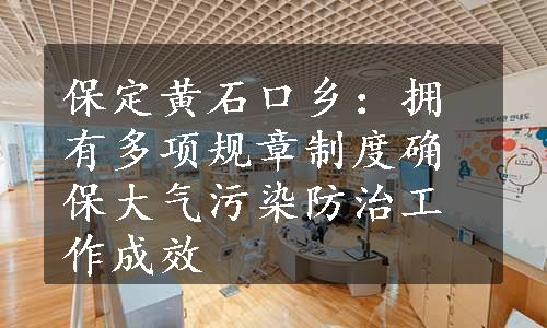 保定黄石口乡：拥有多项规章制度确保大气污染防治工作成效