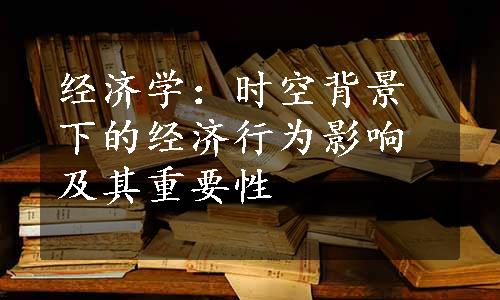 经济学：时空背景下的经济行为影响及其重要性