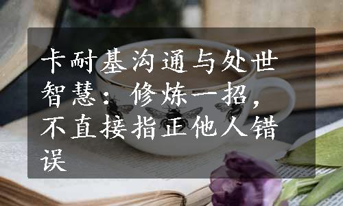 卡耐基沟通与处世智慧：修炼一招，不直接指正他人错误