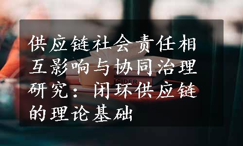 供应链社会责任相互影响与协同治理研究：闭环供应链的理论基础