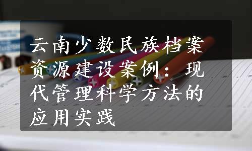 云南少数民族档案资源建设案例：现代管理科学方法的应用实践