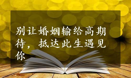 别让婚姻输给高期待，抵达此生遇见你