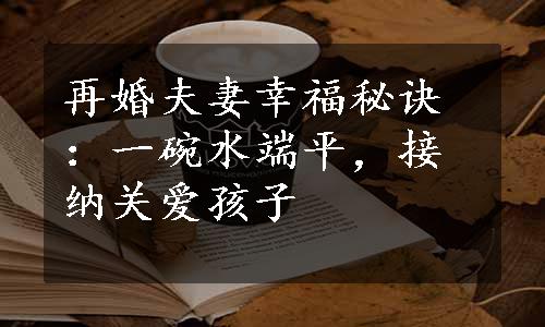 再婚夫妻幸福秘诀：一碗水端平，接纳关爱孩子