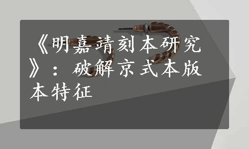 《明嘉靖刻本研究》：破解京式本版本特征