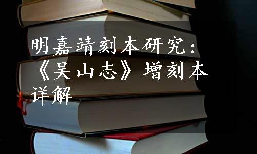 明嘉靖刻本研究：《吴山志》增刻本详解