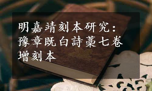 明嘉靖刻本研究：豫章既白詩藁七卷增刻本