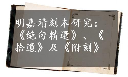 明嘉靖刻本研究：《絶句精選》、《拾遺》及《附刻》