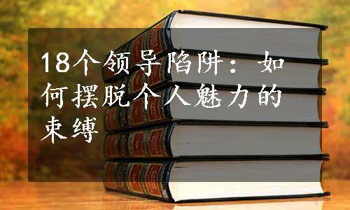 18个领导陷阱：如何摆脱个人魅力的束缚