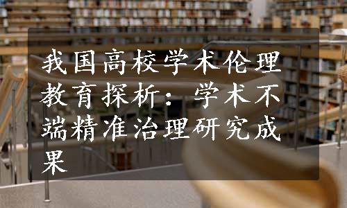 我国高校学术伦理教育探析：学术不端精准治理研究成果