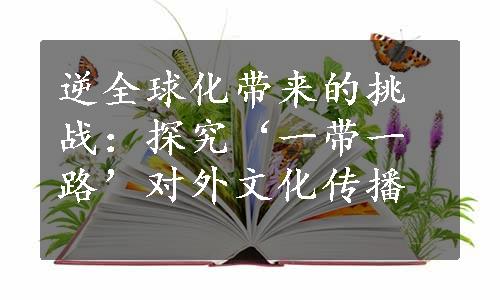 逆全球化带来的挑战：探究‘一带一路’对外文化传播