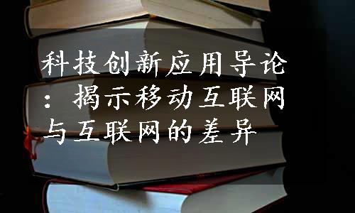 科技创新应用导论：揭示移动互联网与互联网的差异