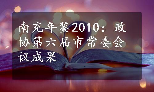 南充年鉴2010：政协第六届市常委会议成果