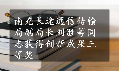 南充长途通信传输局副局长刘胜等同志获得创新成果三等奖