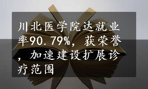 川北医学院达就业率90.79%，获荣誉，加速建设扩展诊疗范围