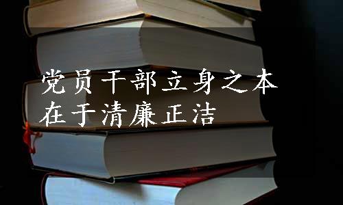 党员干部立身之本在于清廉正洁