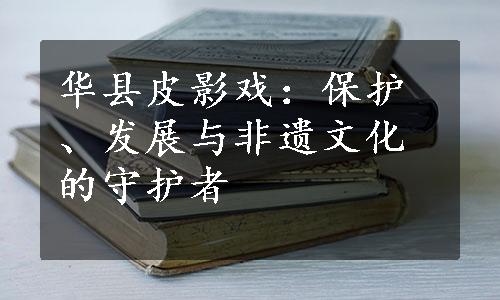 华县皮影戏：保护、发展与非遗文化的守护者