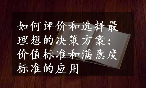 如何评价和选择最理想的决策方案：价值标准和满意度标准的应用