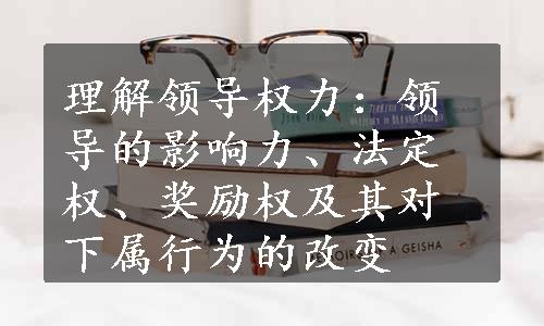 理解领导权力：领导的影响力、法定权、奖励权及其对下属行为的改变