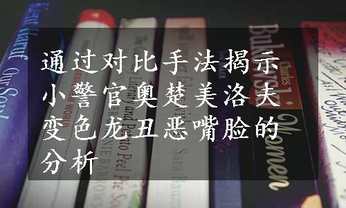 通过对比手法揭示小警官奥楚美洛夫变色龙丑恶嘴脸的分析